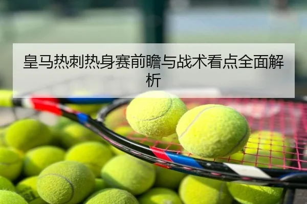 皇马热刺热身赛前瞻与战术看点全面解析