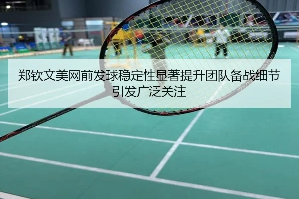 郑钦文美网前发球稳定性显著提升团队备战细节引发广泛关注