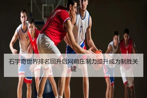 石宇奇世界排名回升后网前压制力提升成为制胜关键