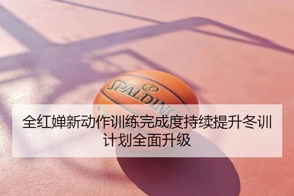 全红婵新动作训练完成度持续提升冬训计划全面升级