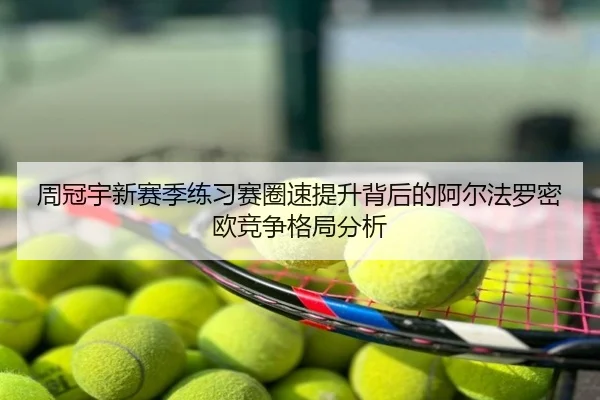 周冠宇新赛季练习赛圈速提升背后的阿尔法罗密欧竞争格局分析