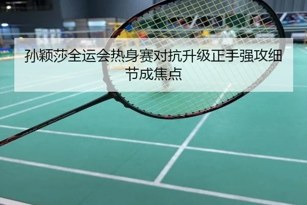 孙颖莎全运会热身赛对抗升级正手强攻细节成焦点
