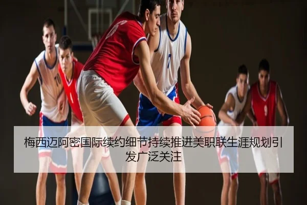 梅西迈阿密国际续约细节持续推进美职联生涯规划引发广泛关注