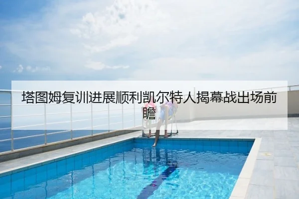 塔图姆复训进展顺利凯尔特人揭幕战出场前瞻