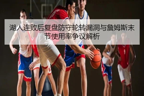 湖人连败后复盘防守轮转漏洞与詹姆斯末节使用率争议解析